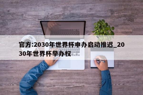 官方:2030年世界杯申办启动推迟_2030年世界杯举办权