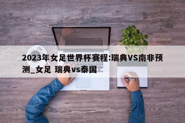 2023年女足世界杯赛程:瑞典VS南非预测_女足 瑞典vs泰国