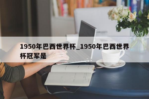 1950年巴西世界杯_1950年巴西世界杯冠军是