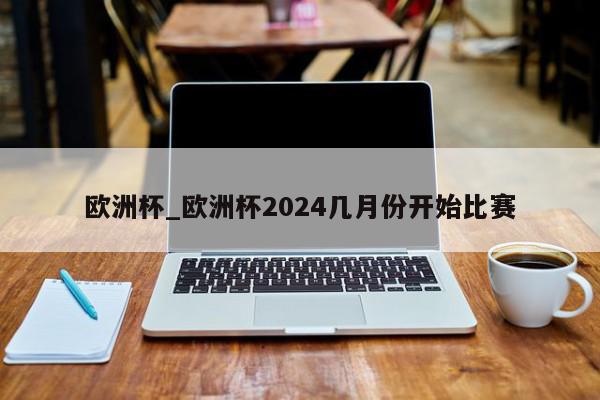 欧洲杯_欧洲杯2024几月份开始比赛