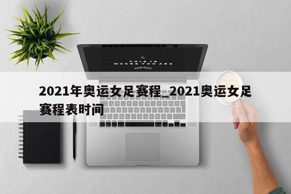 2021年奥运女足赛程_2021奥运女足赛程表时间