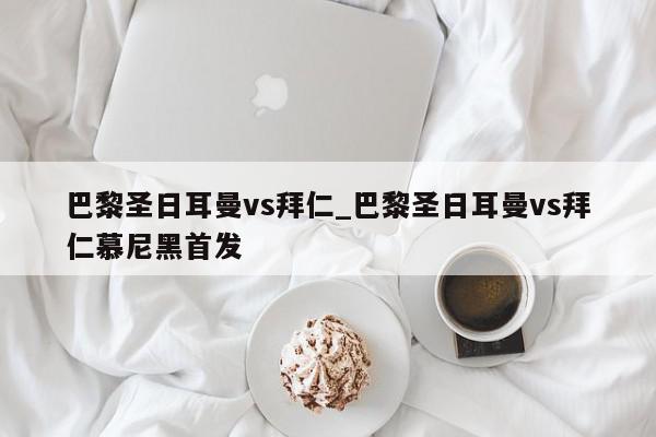 巴黎圣日耳曼vs拜仁_巴黎圣日耳曼vs拜仁慕尼黑首发