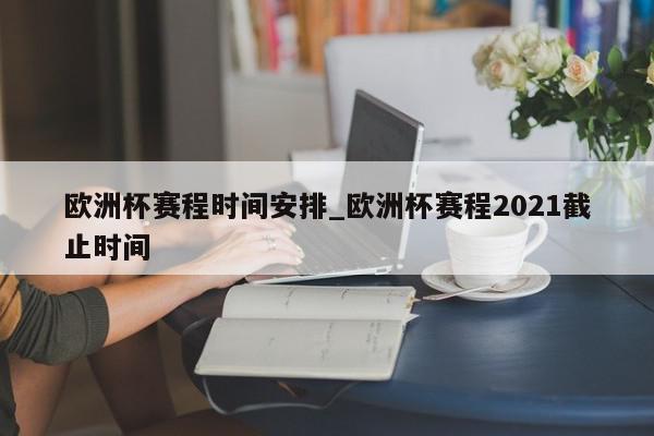 欧洲杯赛程时间安排_欧洲杯赛程2021截止时间