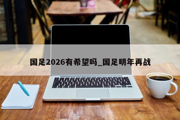 国足2026有希望吗_国足明年再战