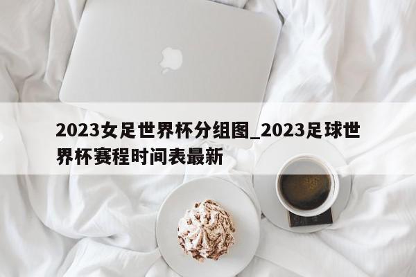 2023女足世界杯分组图_2023足球世界杯赛程时间表最新