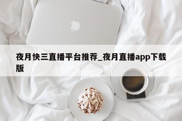 夜月快三直播平台推荐_夜月直播app下载版