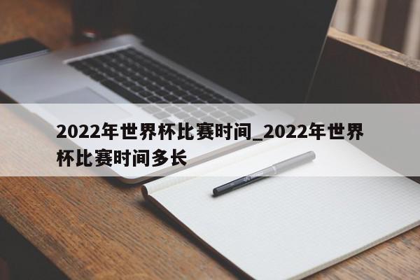 2022年世界杯比赛时间_2022年世界杯比赛时间多长