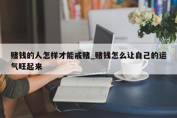 赌钱的人怎样才能戒赌_赌钱怎么让自己的运气旺起来