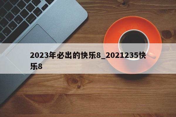 2023年必出的快乐8_2021235快乐8