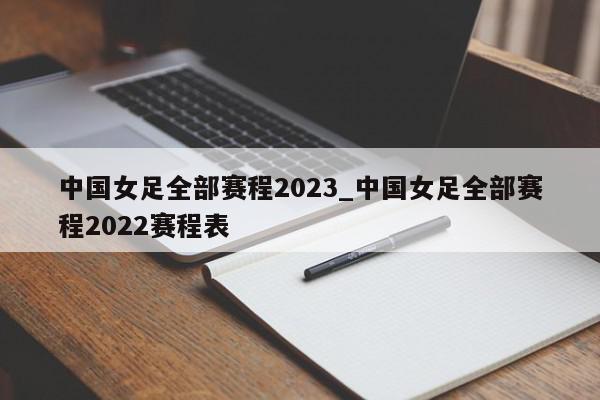 中国女足全部赛程2023_中国女足全部赛程2022赛程表