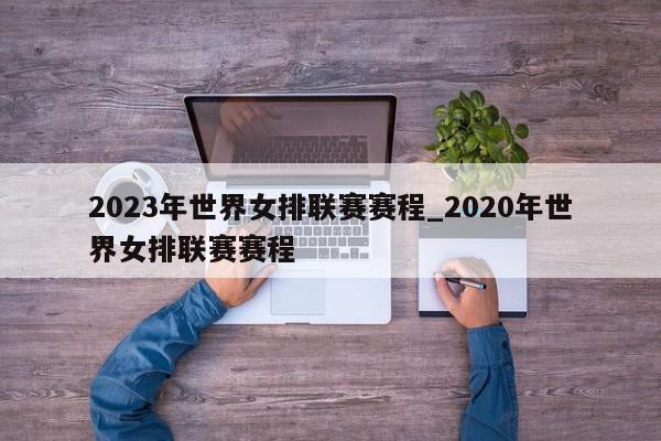 2023年世界女排联赛赛程_2020年世界女排联赛赛程