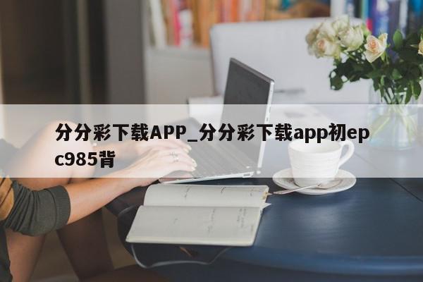 分分彩下载APP_分分彩下载app初epc985背