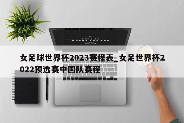 女足球世界杯2023赛程表_女足世界杯2022预选赛中国队赛程