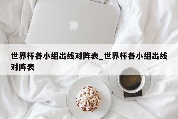 世界杯各小组出线对阵表_世界杯各小组出线对阵表