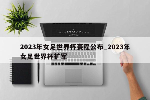 2023年女足世界杯赛程公布_2023年女足世界杯扩军