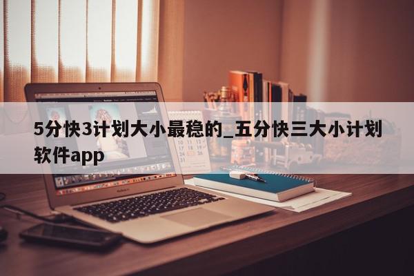 5分快3计划大小最稳的_五分快三大小计划软件app