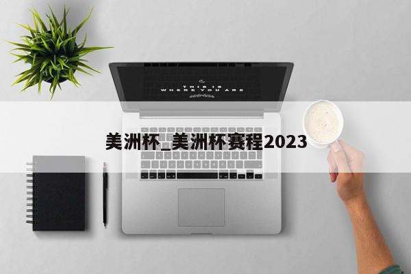 美洲杯_美洲杯赛程2023