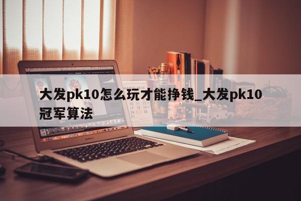 大发pk10怎么玩才能挣钱_大发pk10冠军算法