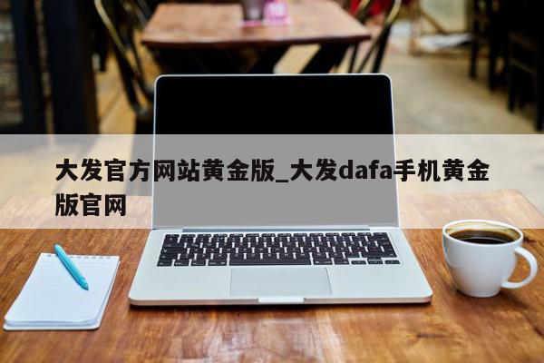 大发官方网站黄金版_大发dafa手机黄金版官网