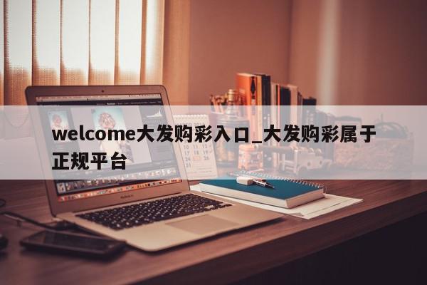 welcome大发购彩入口_大发购彩属于正规平台