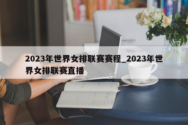 2023年世界女排联赛赛程_2023年世界女排联赛直播