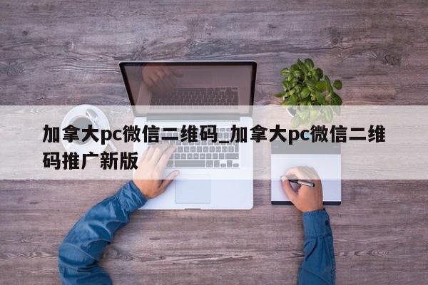 加拿大pc微信二维码_加拿大pc微信二维码推广新版