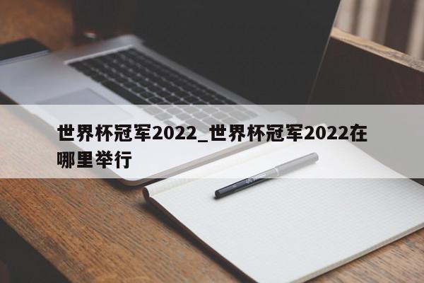 世界杯冠军2022_世界杯冠军2022在哪里举行