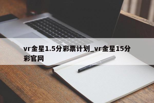 vr金星1.5分彩票计划_vr金星15分彩官网