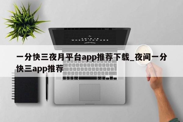 一分快三夜月平台app推荐下载_夜间一分快三app推荐