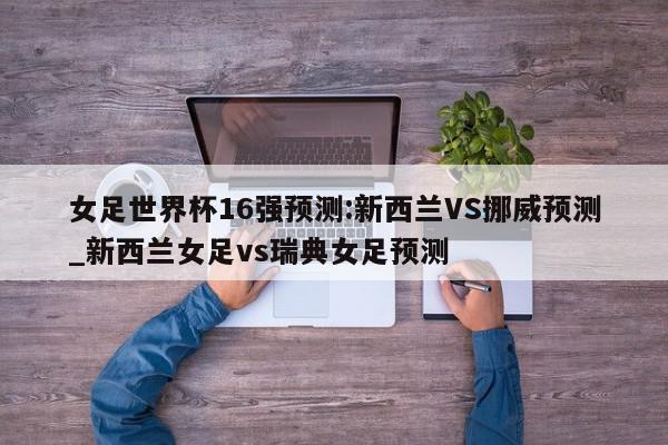 女足世界杯16强预测:新西兰VS挪威预测_新西兰女足vs瑞典女足预测