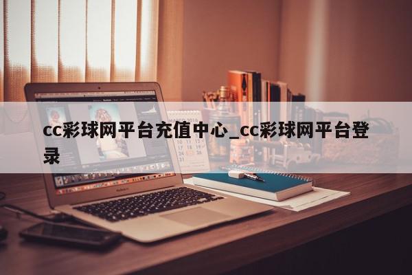 cc彩球网平台充值中心_cc彩球网平台登录