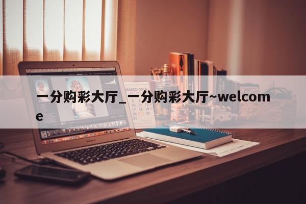 一分购彩大厅_一分购彩大厅～welcome