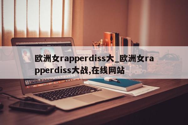 欧洲女rapperdiss大_欧洲女rapperdiss大战,在线网站