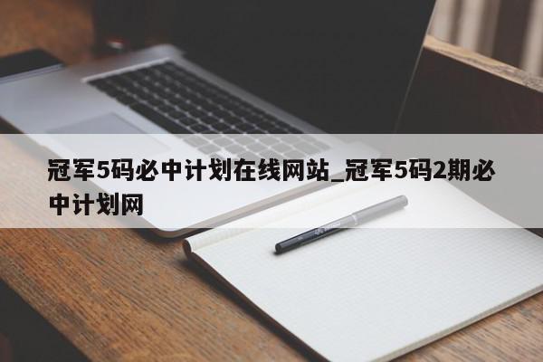 冠军5码必中计划在线网站_冠军5码2期必中计划网