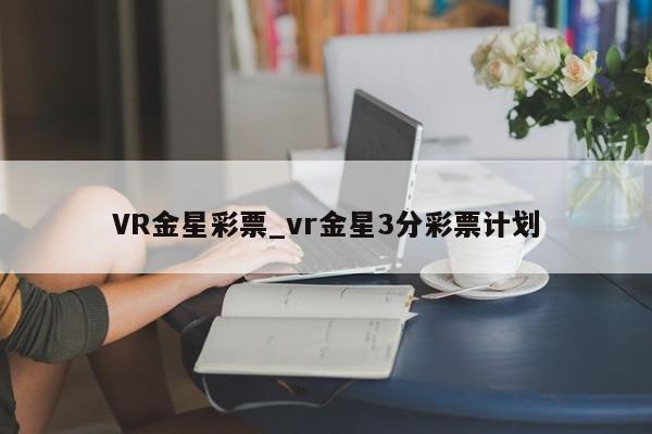 VR金星彩票_vr金星3分彩票计划