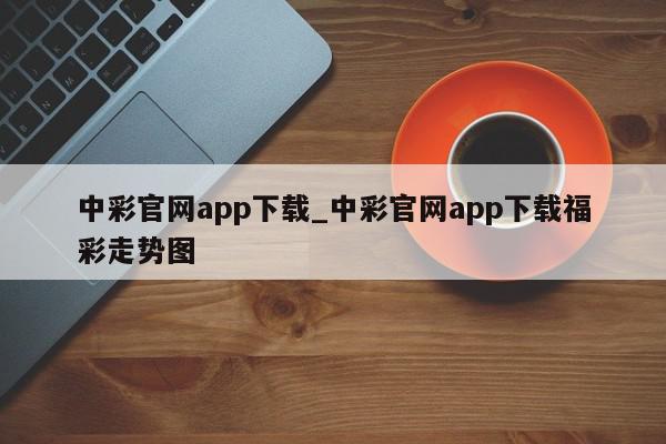 中彩官网app下载_中彩官网app下载福彩走势图