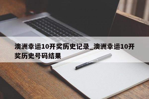 澳洲幸运10开奖历史记录_澳洲幸运10开奖历史号码结果