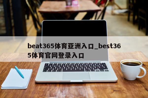 beat365体育亚洲入口_best365体育官网登录入口