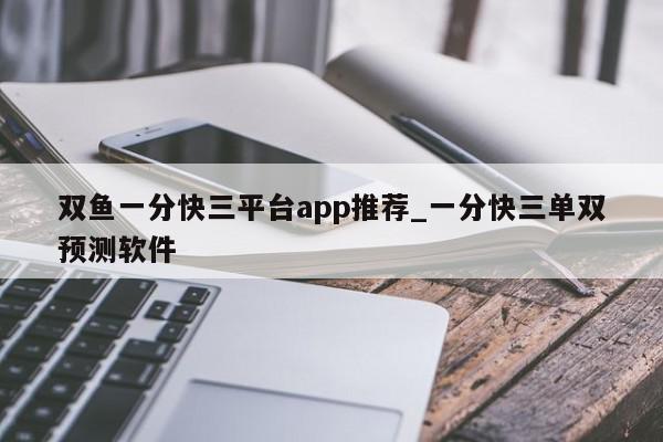 双鱼一分快三平台app推荐_一分快三单双预测软件