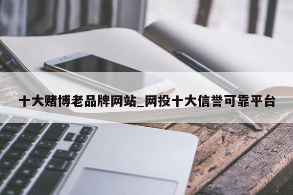 十大赌博老品牌网站_网投十大信誉可靠平台