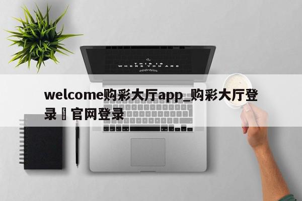 welcome购彩大厅app_购彩大厅登录–官网登录