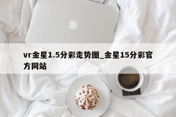 vr金星1.5分彩走势图_金星15分彩官方网站