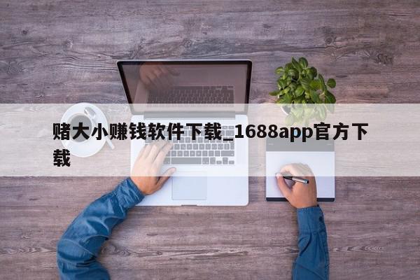 赌大小赚钱软件下载_1688app官方下载