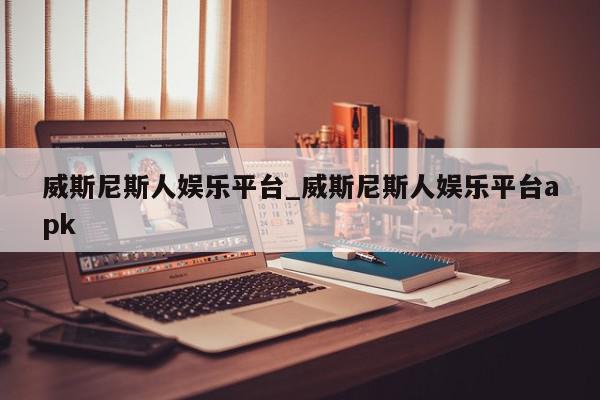 威斯尼斯人娱乐平台_威斯尼斯人娱乐平台apk