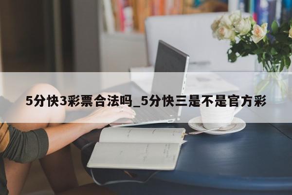 5分快3彩票合法吗_5分快三是不是官方彩