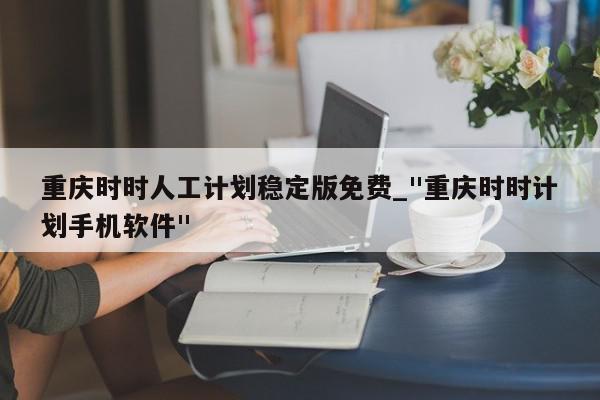 重庆时时人工计划稳定版免费_"重庆时时计划手机软件"